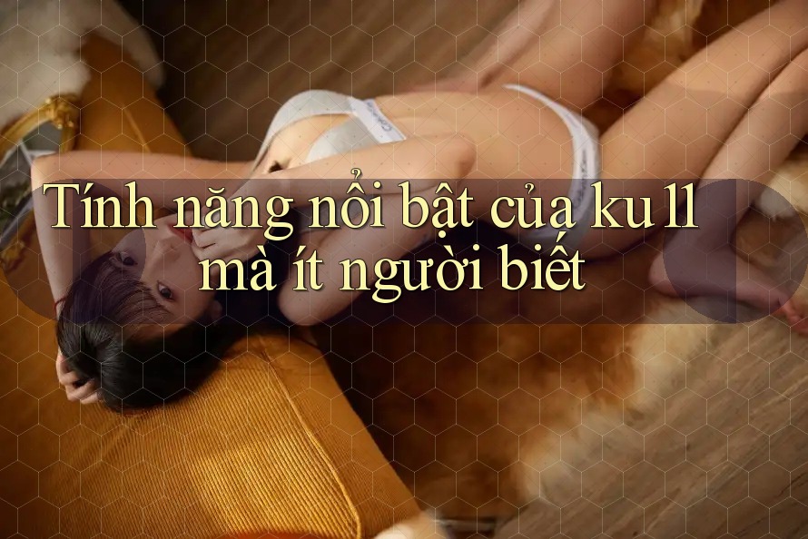 Tính năng nổi bật của ku11 mà ít người biết