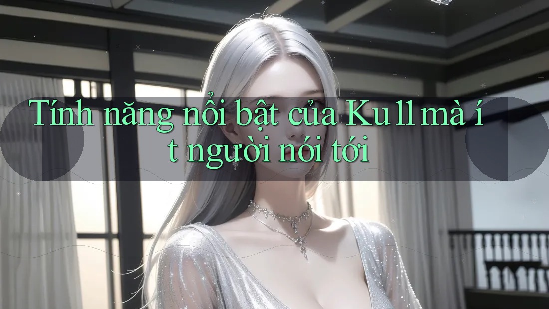 Tính năng nổi bật của Ku11 mà ít người nói tới