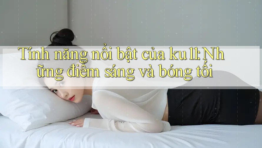 Tính năng nổi bật của ku11: Những điểm sáng và bóng tối