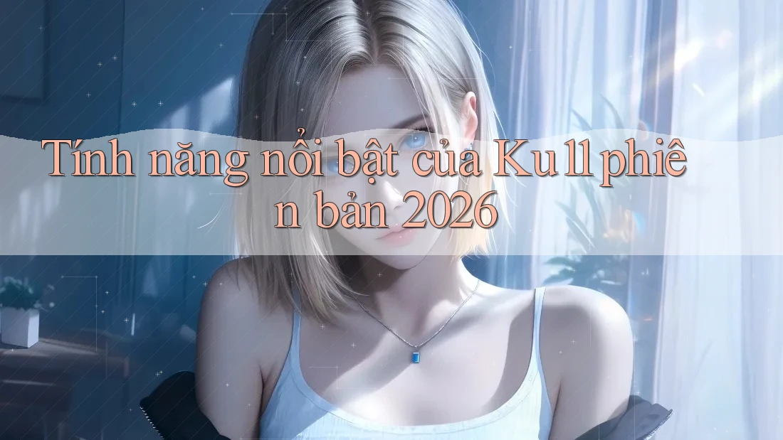 Tính năng nổi bật của ku11 phiên bản 2026
