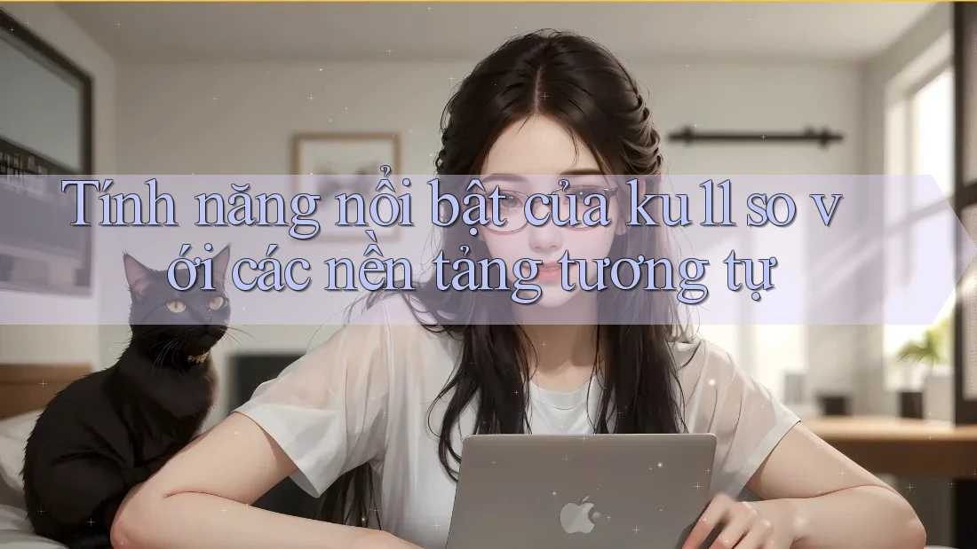 Tính năng nổi bật của ku11 so với các nền tảng tương tự Tính năng nổi bật của ku11 so với các nền tảng tương tự