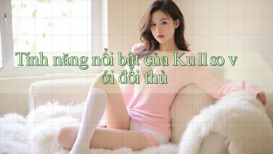 Tính năng nổi bật của Ku11 so với đối thủ