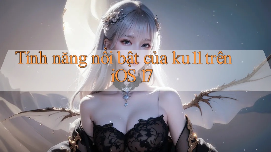 Tính năng nổi bật của ku11 trên iOS 17