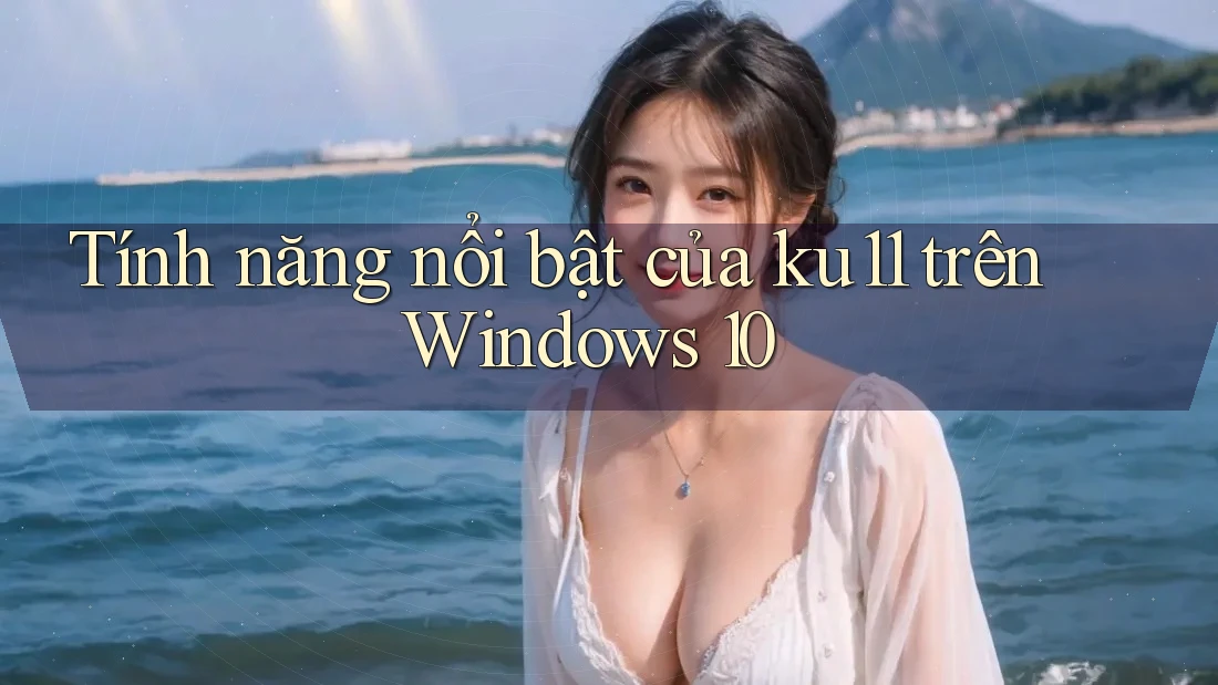 Tính năng nổi bật của ku11 trên Windows 10
