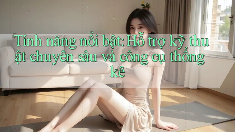 Tính năng nổi bật: Hỗ trợ kỹ thuật chuyên sâu và công cụ thống kê Tính năng nổi bật: Hỗ trợ kỹ thuật chuyên sâu và công cụ thống kê