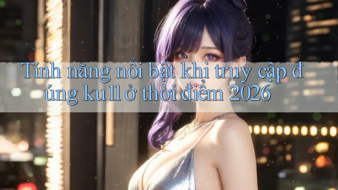 Tính năng nổi bật khi truy cập đúng ku11 ở thời điểm 2026