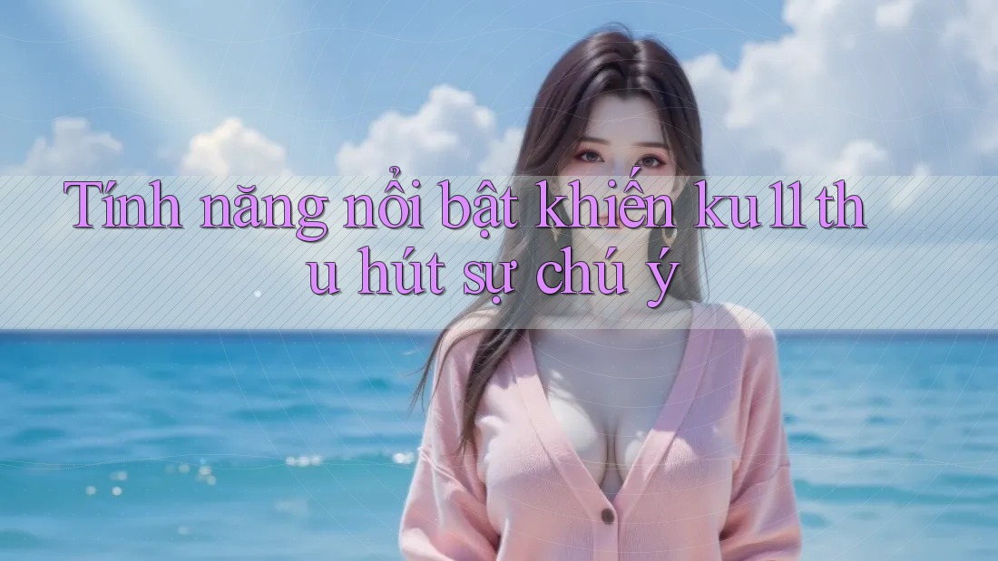 Tính năng nổi bật khiến ku11 thu hút sự chú ý Tính năng nổi bật khiến ku11 thu hút sự chú ý