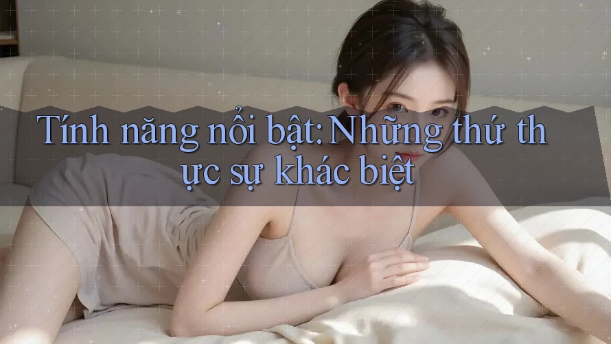 Tính năng nổi bật - những thứ thực sự khác biệt