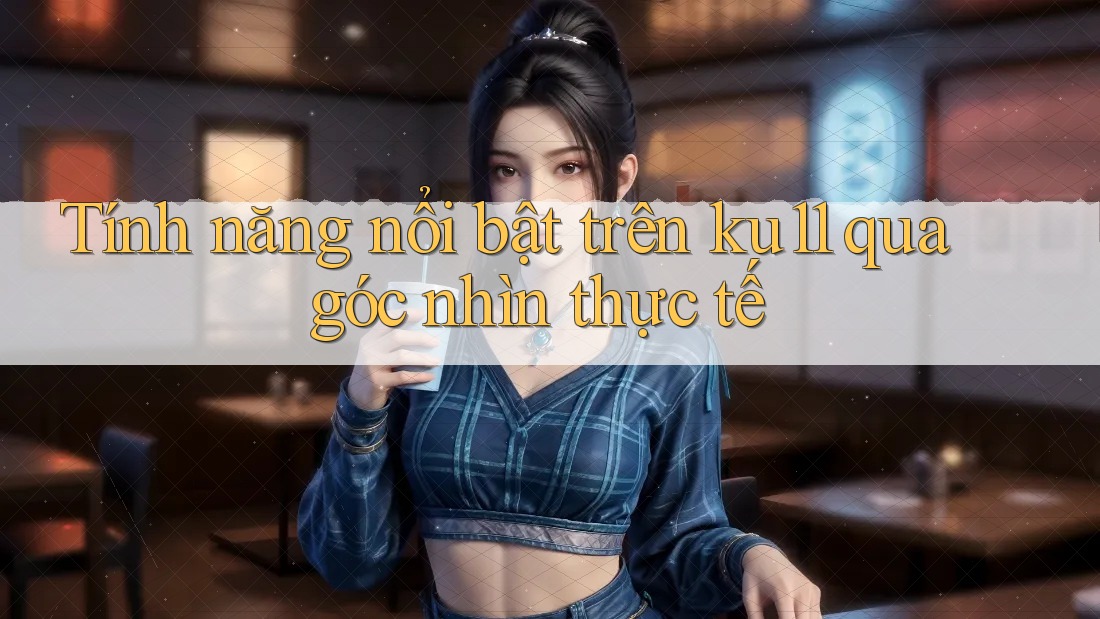 Tính năng nổi bật trên ku11 qua góc nhìn thực tế Tính năng nổi bật trên ku11 qua góc nhìn thực tế