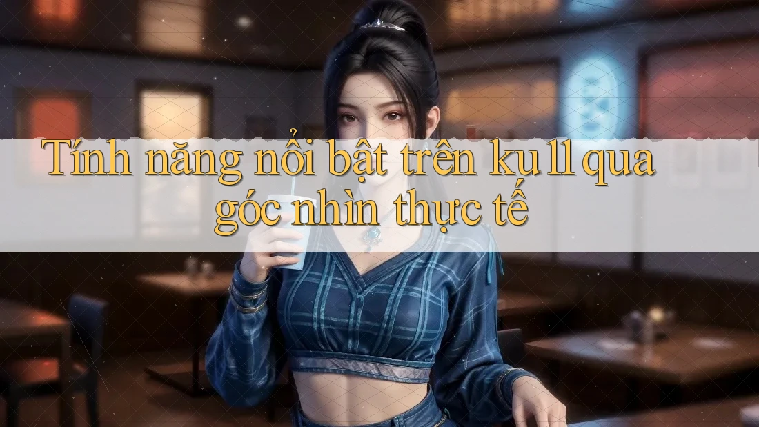 Tính năng nổi bật trên ku11 qua góc nhìn thực tế Tính năng nổi bật trên ku11 qua góc nhìn thực tế