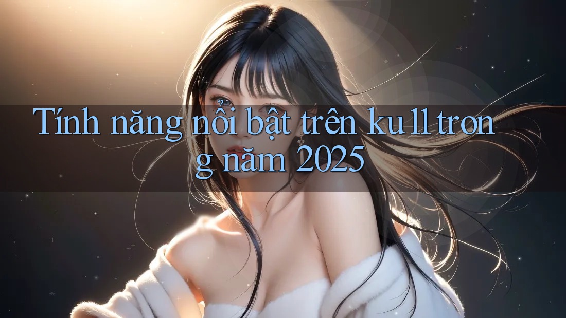 Tính năng nổi bật trên ku11 trong năm 2025 Tính năng nổi bật trên ku11 trong năm 2025