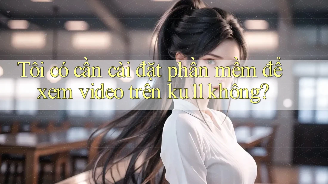 Tôi có cần cài đặt phần mềm để xem video trên ku11 không? Tôi có cần cài đặt phần mềm để xem video trên ku11 không?
