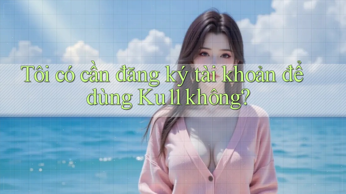 Tôi có cần đăng ký tài khoản để dùng ku11 không? Tôi có cần đăng ký tài khoản để dùng ku11 không?
