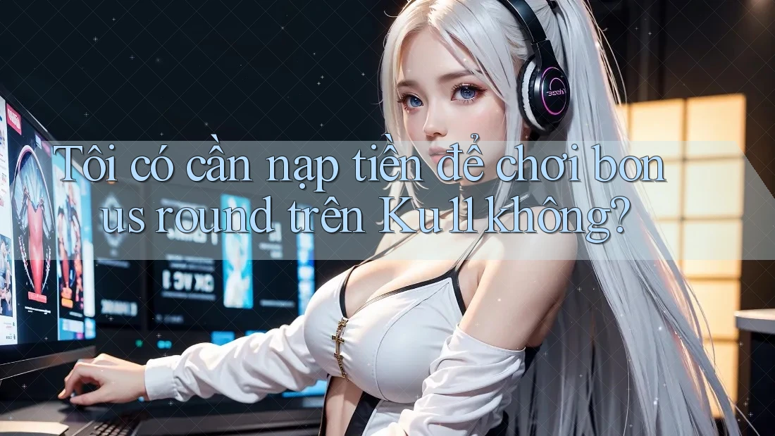 Tôi có cần nạp tiền để chơi bonus round trên Ku11 không?