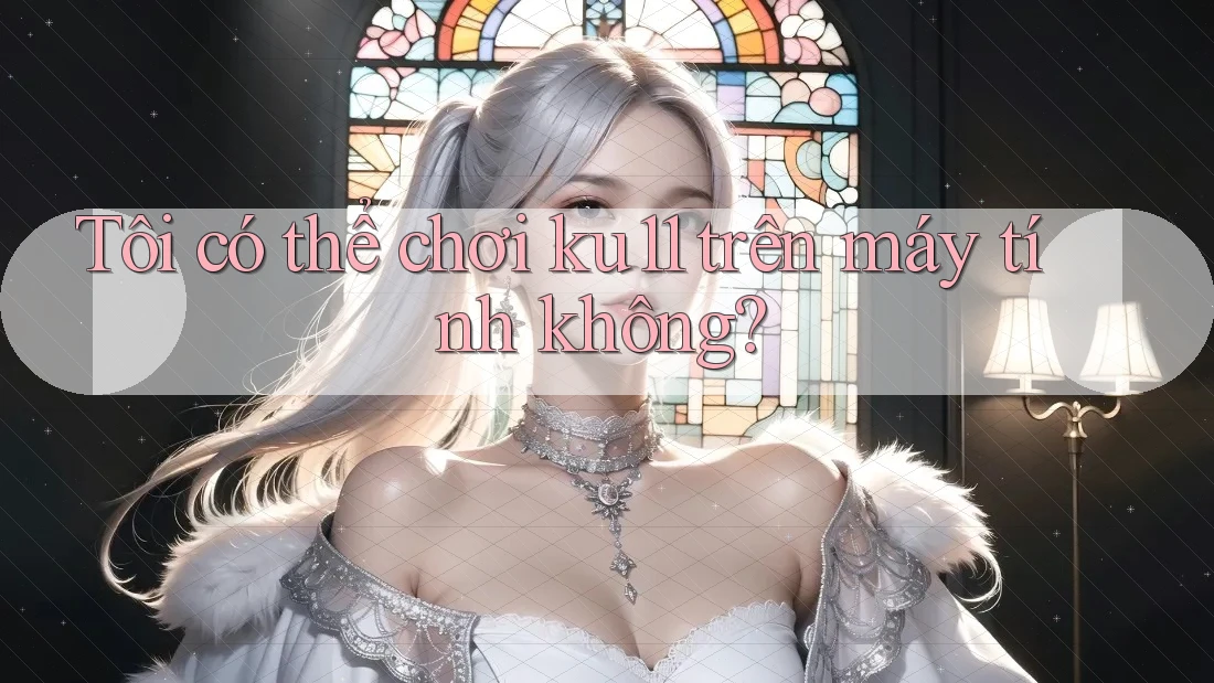 Tôi có thể chơi ku11 trên máy tính không? Tôi có thể chơi ku11 trên máy tính không?
