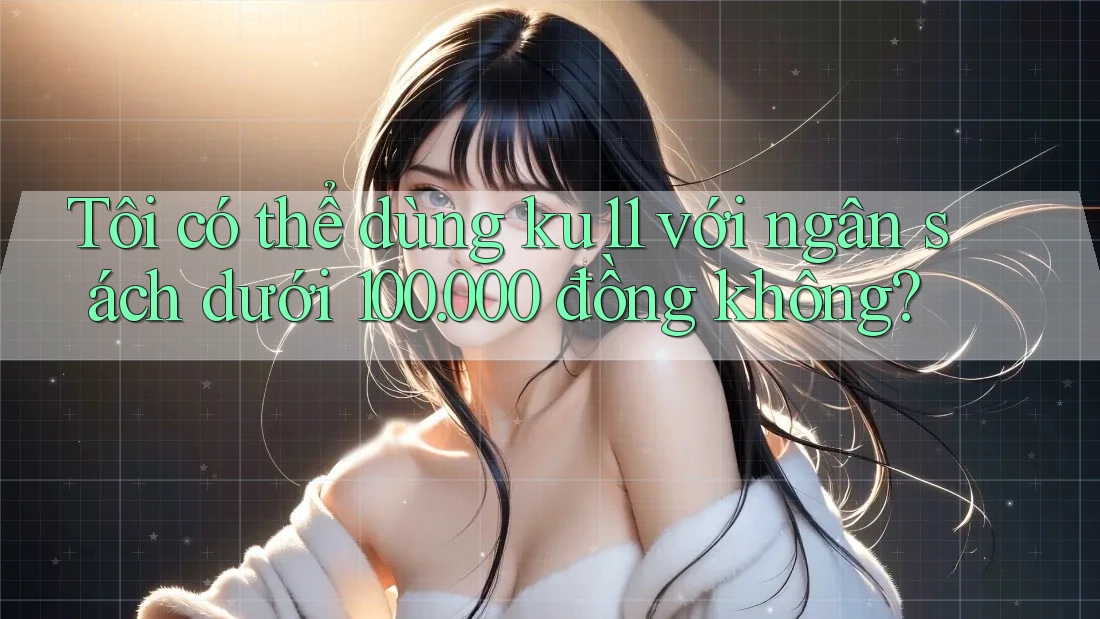 Tôi có thể dùng ku11 với ngân sách dưới 100. 000 đồng không? Tôi có thể dùng ku11 với ngân sách dưới 100. 000 đồng không?