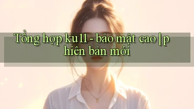 Tổng hợp ku11   bảo mật cao phiên bản mới