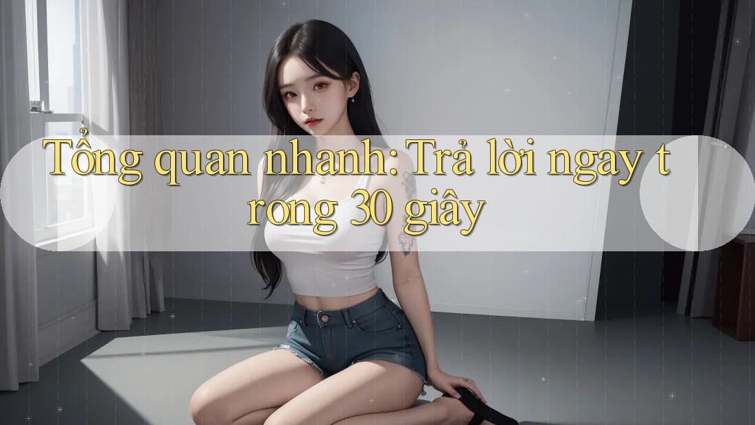 Tổng quan nhanh: Trả lời ngay trong 30 giây