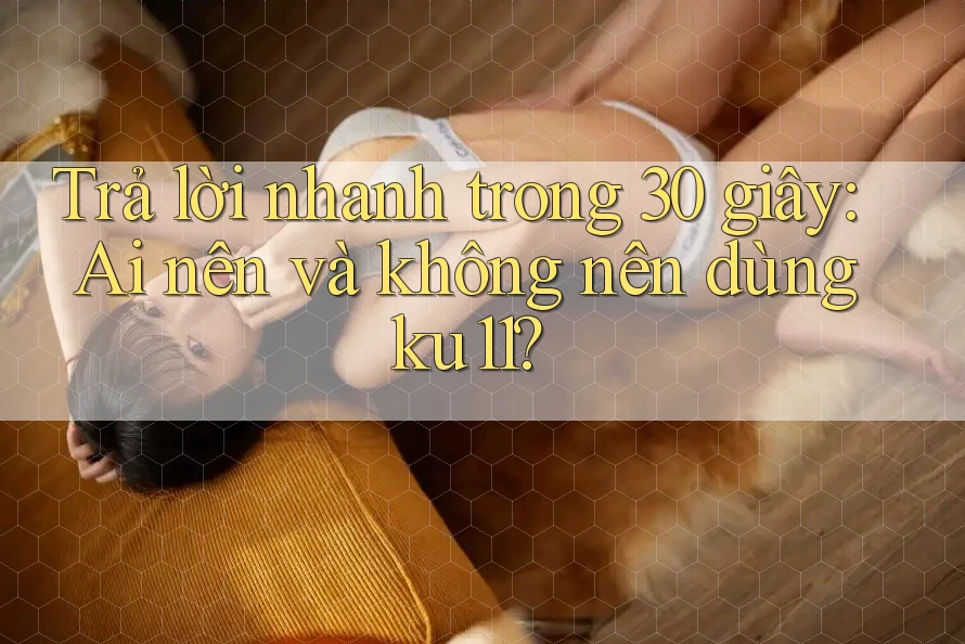 Trả lời nhanh trong 30 giây: Ai nên và không nên dùng ku11?
