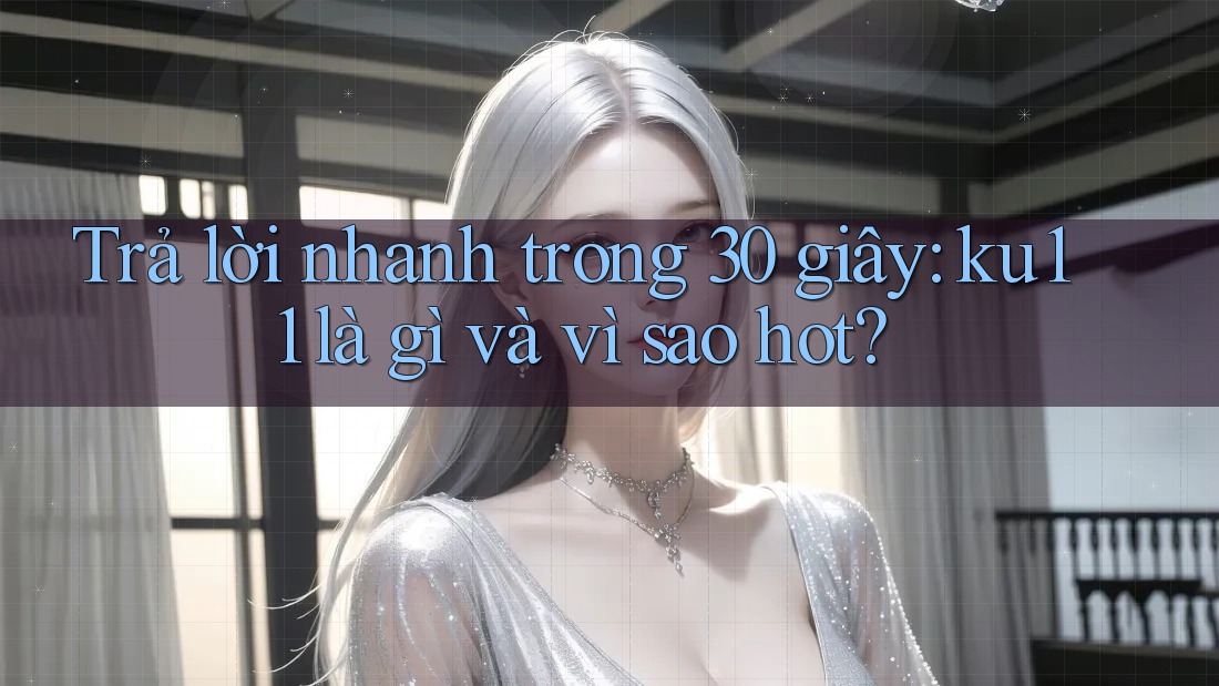 Trả lời nhanh trong 30 giây: ku11 là gì và vì sao hot?