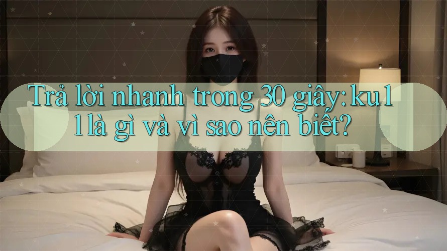 Trả lời nhanh trong 30 giây: ku11 là gì và vì sao nên biết?