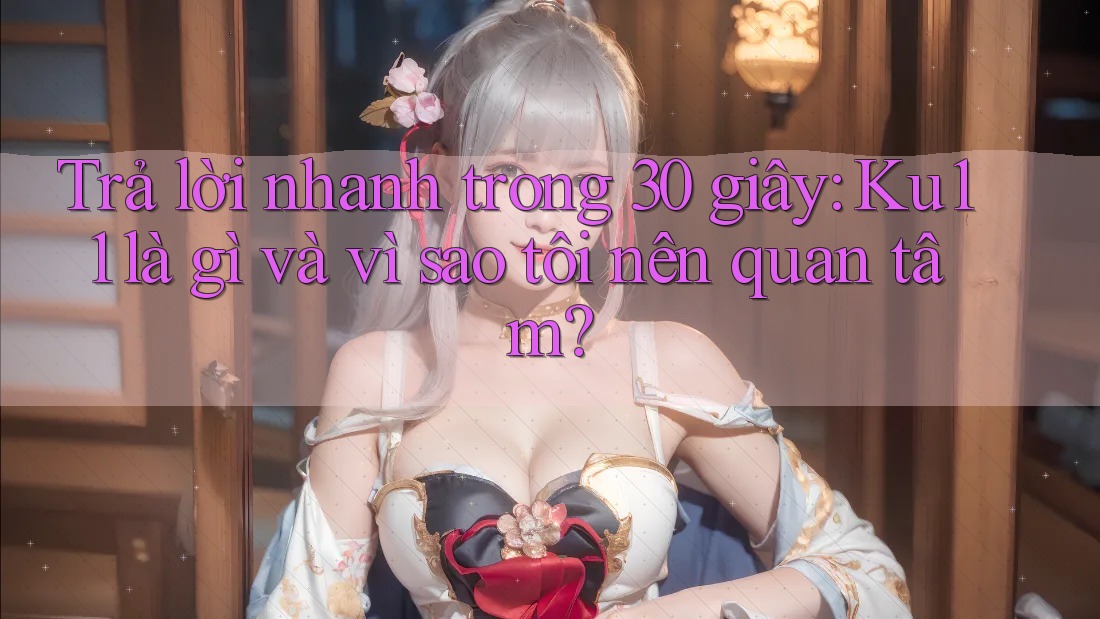 Trả lời nhanh trong 30 giây: Ku11 là gì và vì sao tôi nên quan tâm?