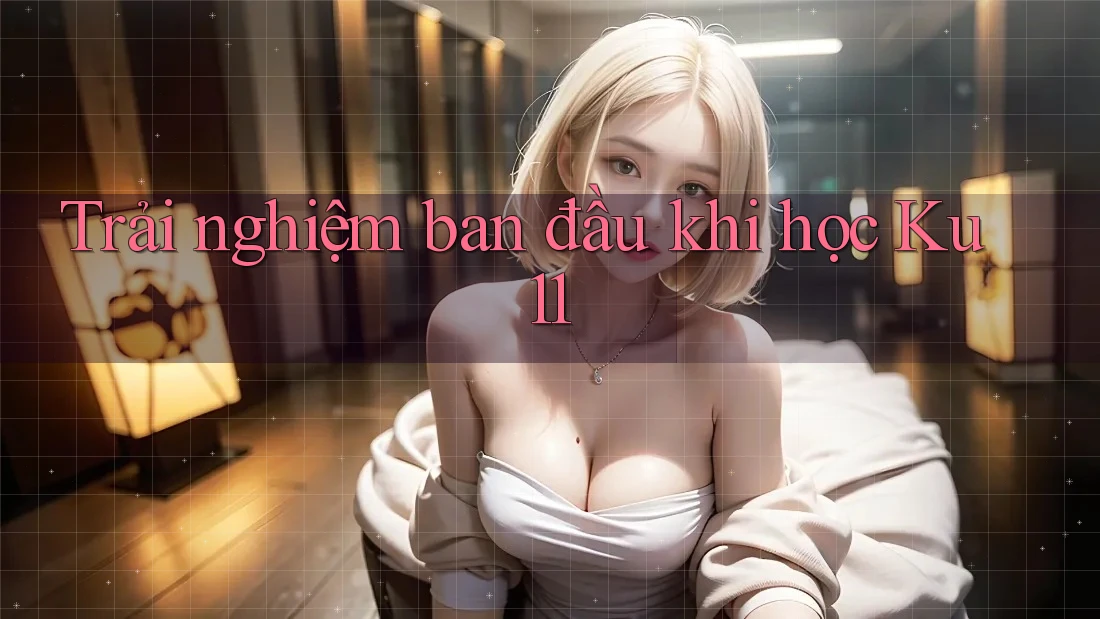 Trải nghiệm ban đầu khi học Ku11