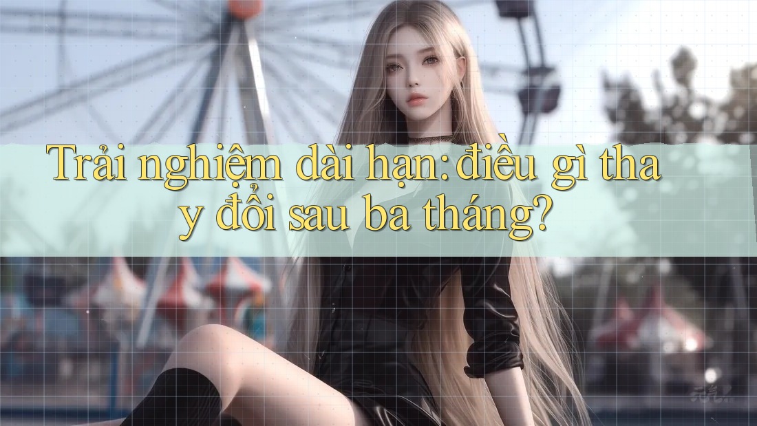 Trải nghiệm dài hạn - điều gì thay đổi sau ba tháng?