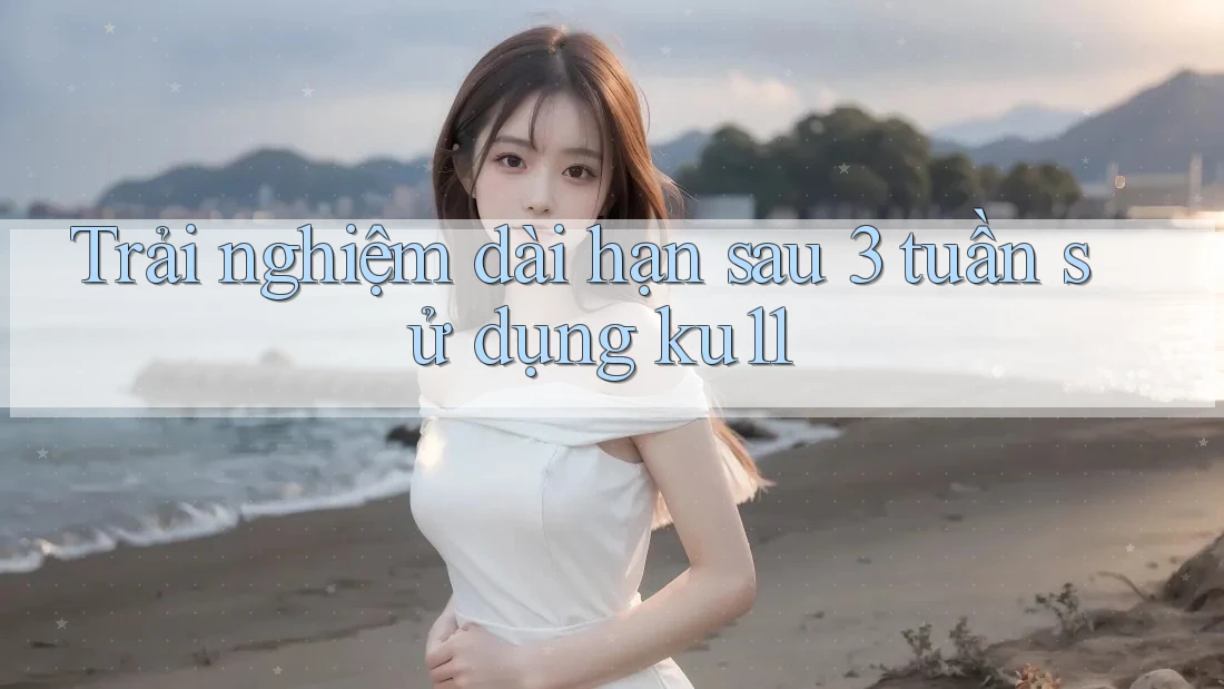 Trải nghiệm dài hạn sau 3 tuần sử dụng ku11