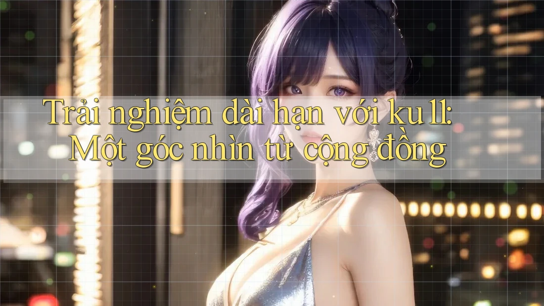 Trải nghiệm dài hạn với ku11: Một góc nhìn từ cộng đồng