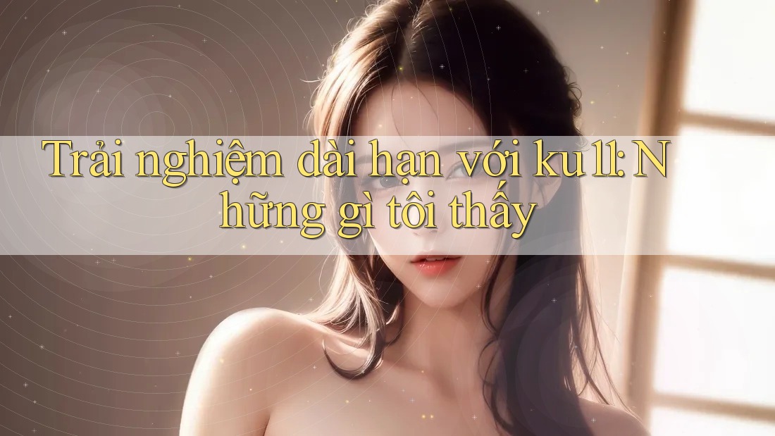 Trải nghiệm dài hạn với ku11: Những gì tôi thấy