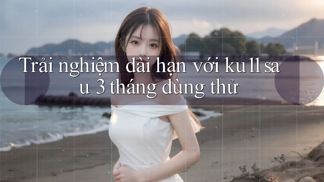 Trải nghiệm dài hạn với ku11 sau 3 tháng dùng thử