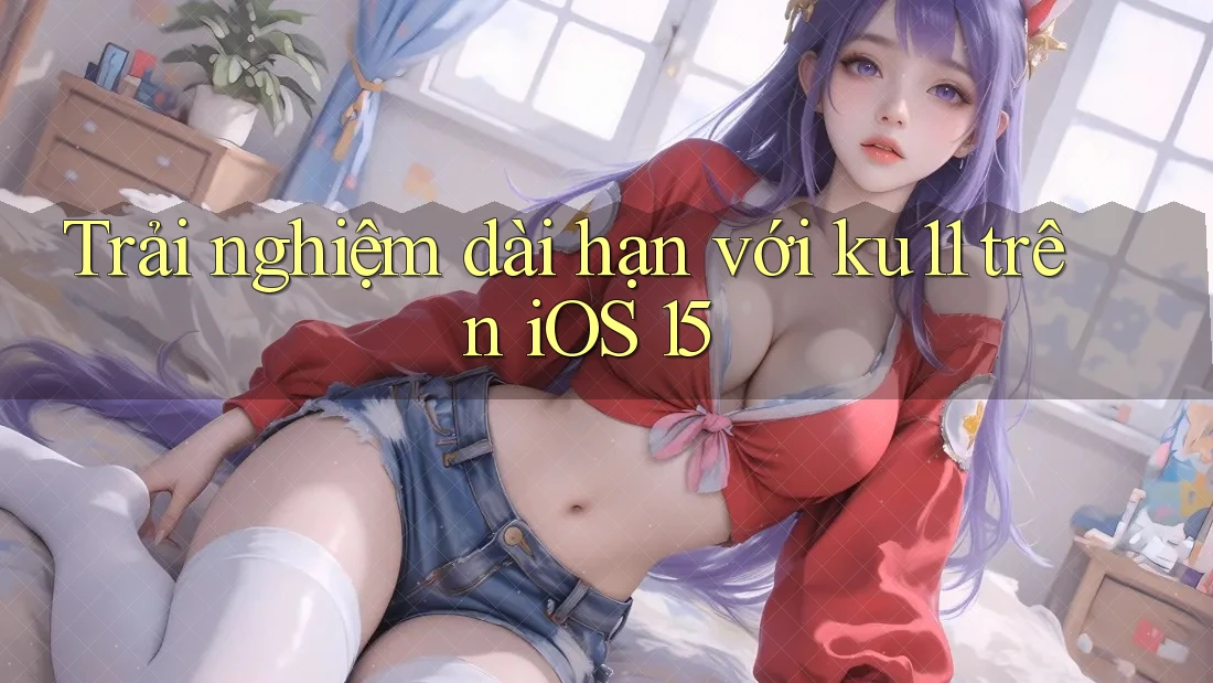 Trải nghiệm dài hạn với ku11 trên iOS 15 Trải nghiệm dài hạn với ku11 trên iOS 15