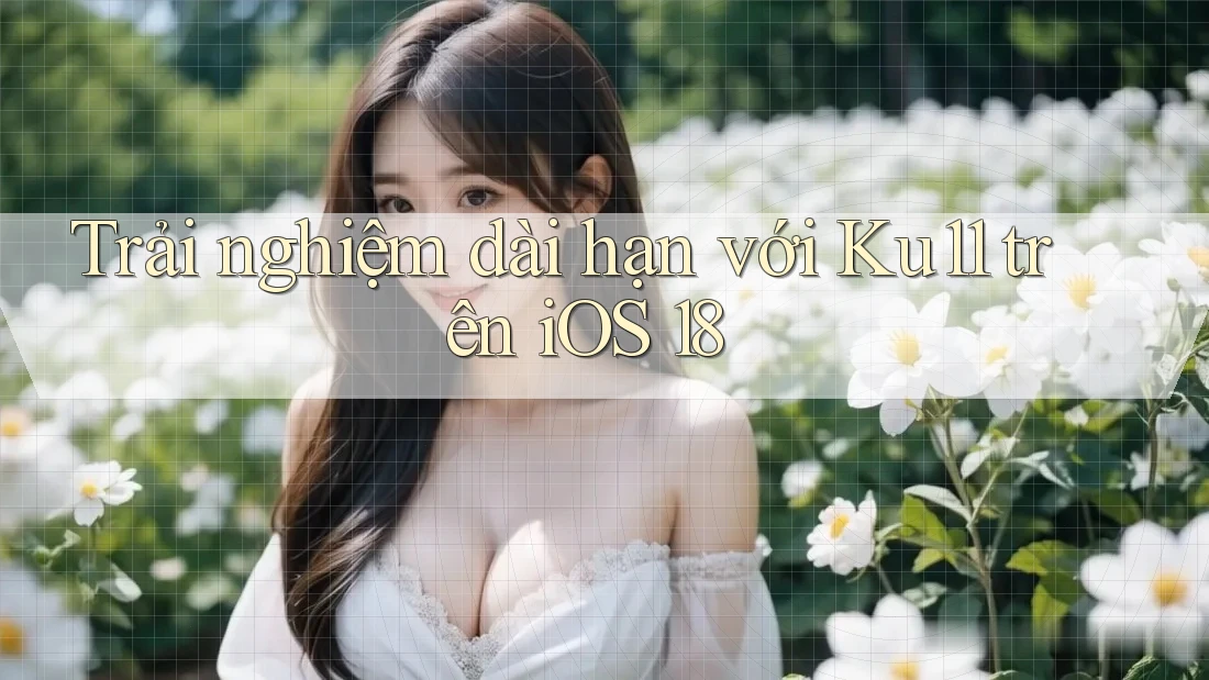 Trải nghiệm dài hạn với Ku11 trên iOS 18