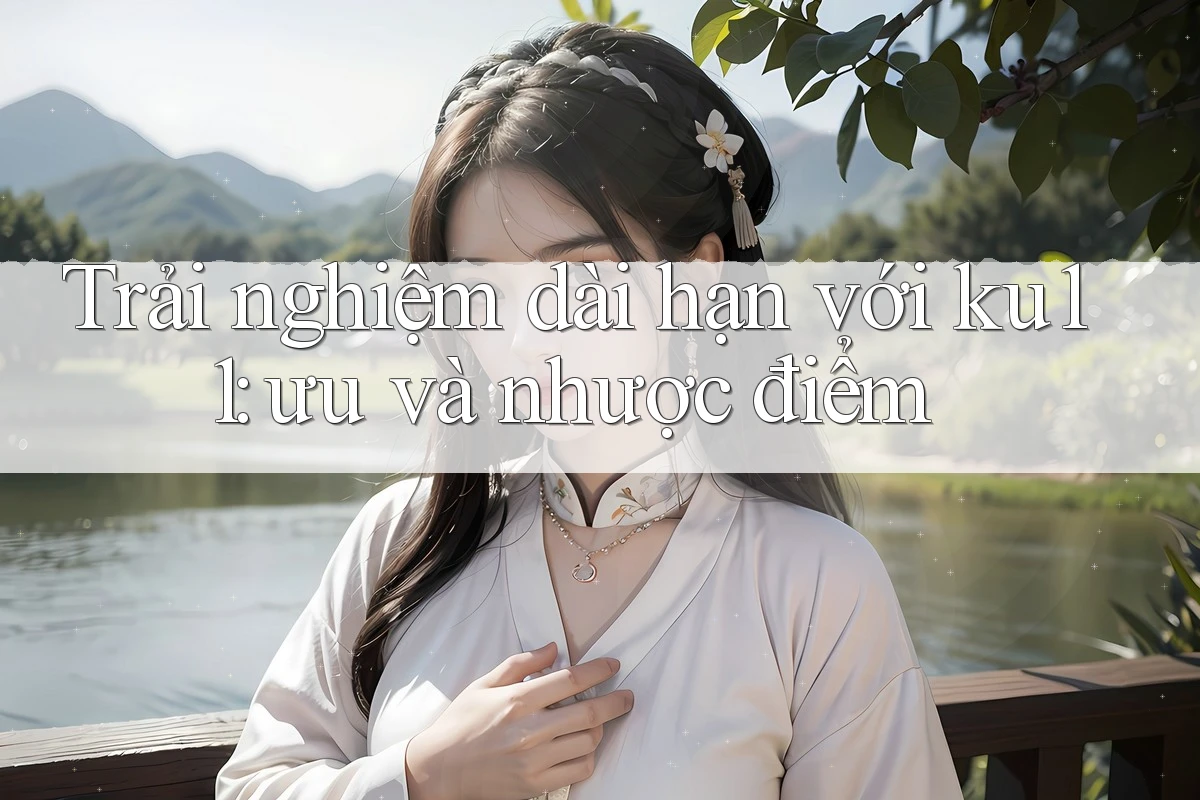Trải nghiệm dài hạn với ku11: ưu và nhược điểm