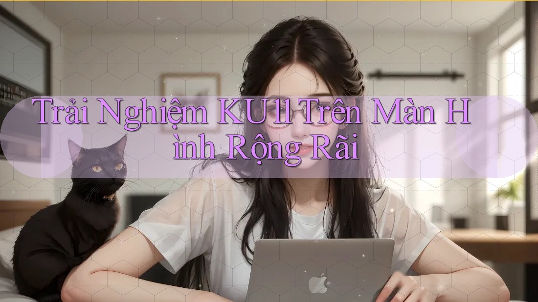 Trải Nghiệm KU11 Trên Màn Hình Rộng Rãi