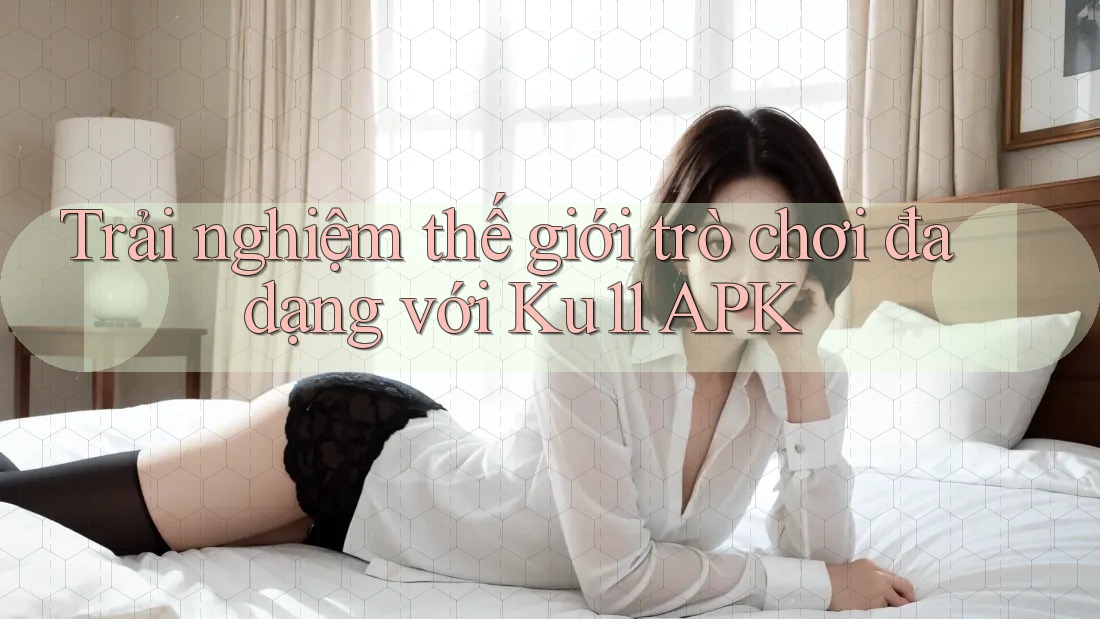 Trải nghiệm thế giới trò chơi đa dạng với Ku11 APK Trải nghiệm thế giới trò chơi đa dạng với Ku11 APK