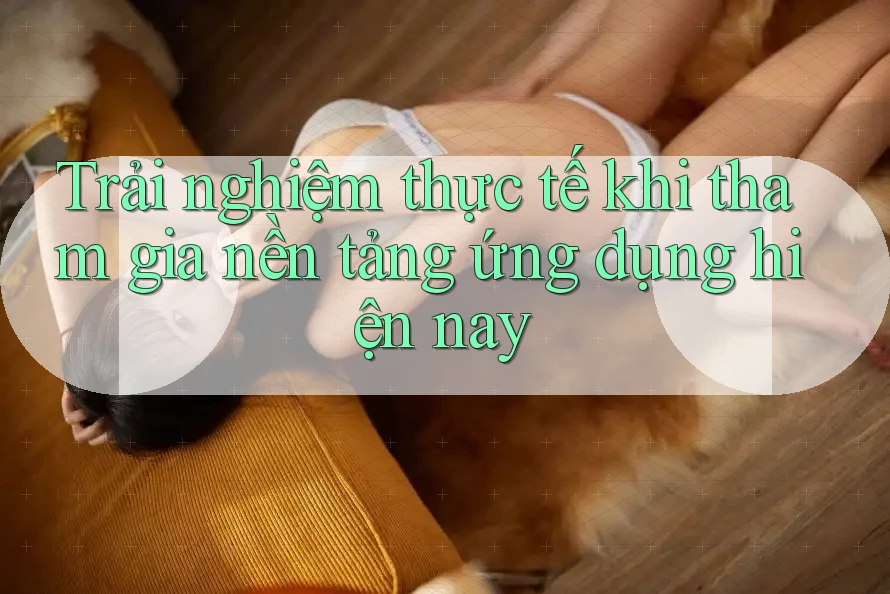 Trải nghiệm thực tế khi tham gia nền tảng ứng dụng hiện nay Trải nghiệm thực tế khi tham gia nền tảng ứng dụng hiện nay