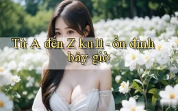 Từ A đến Z ku11   ổn định bây giờ