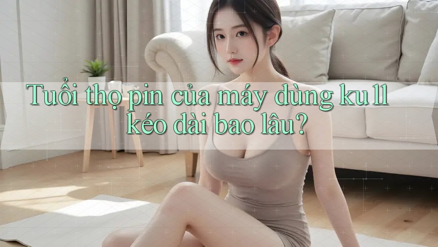 Tuổi thọ pin của máy dùng ku11 kéo dài bao lâu? Tuổi thọ pin của máy dùng ku11 kéo dài bao lâu?