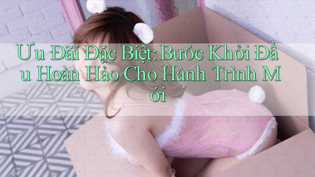 Ưu Đãi Đặc Biệt: Bước Khởi Đầu Hoàn Hảo Cho Hành Trình Mới