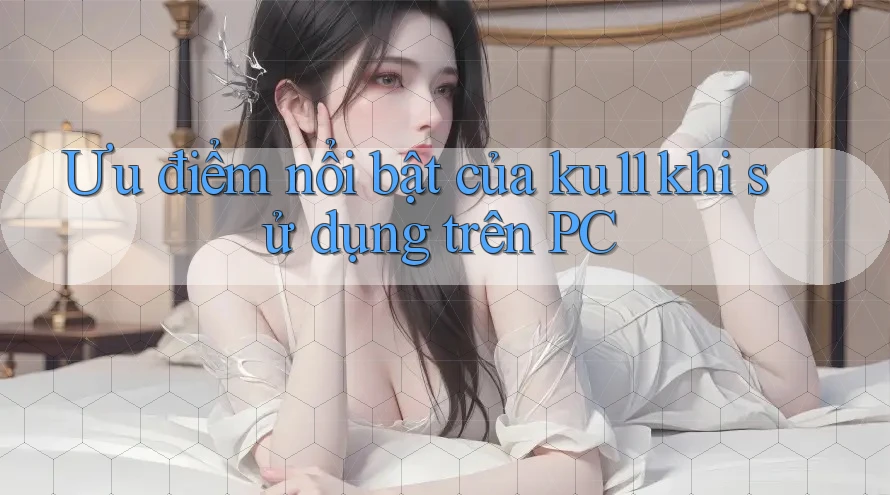 Ưu điểm nổi bật của ku11 khi sử dụng trên PC