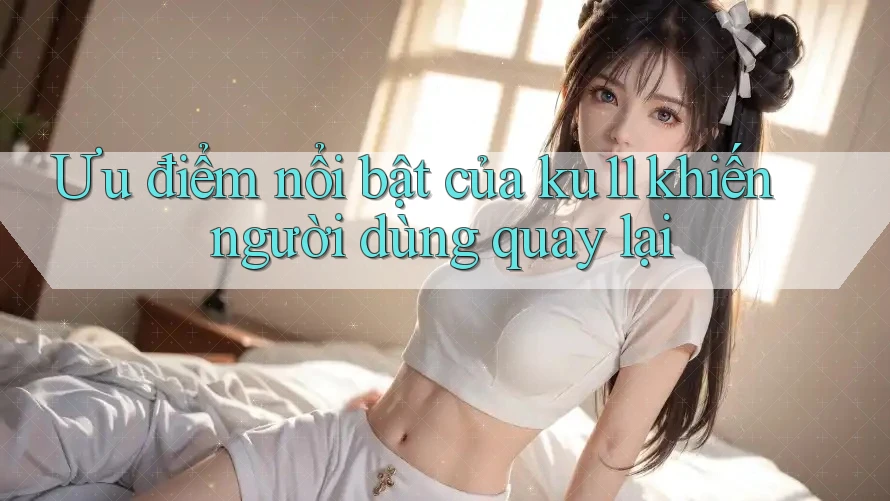 Ưu điểm nổi bật của ku11 khiến người dùng quay lại