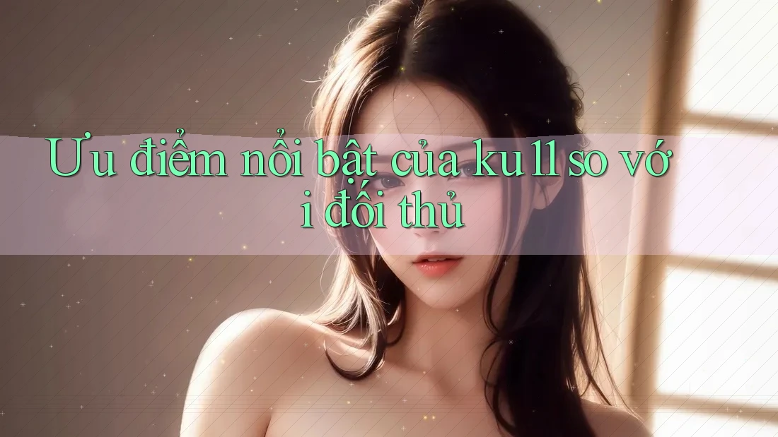 Ưu điểm nổi bật của ku11 so với đối thủ