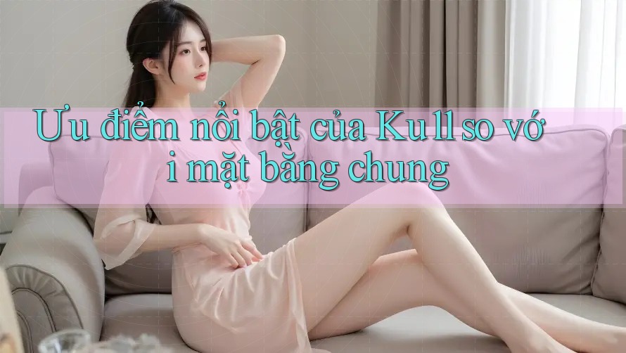 Ưu điểm nổi bật của Ku11 so với mặt bằng chung