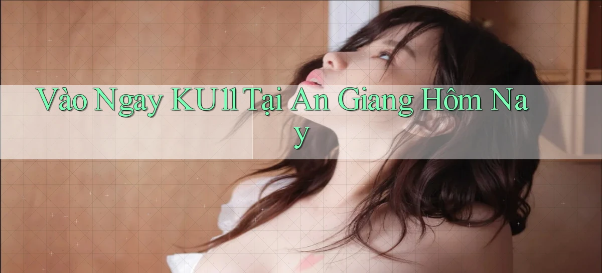 vào ngay ku11 tại An Giang hôm nay