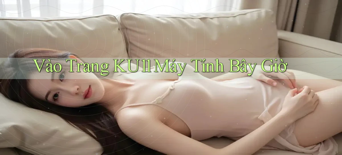vào trang ku11 máy tính bây giờ