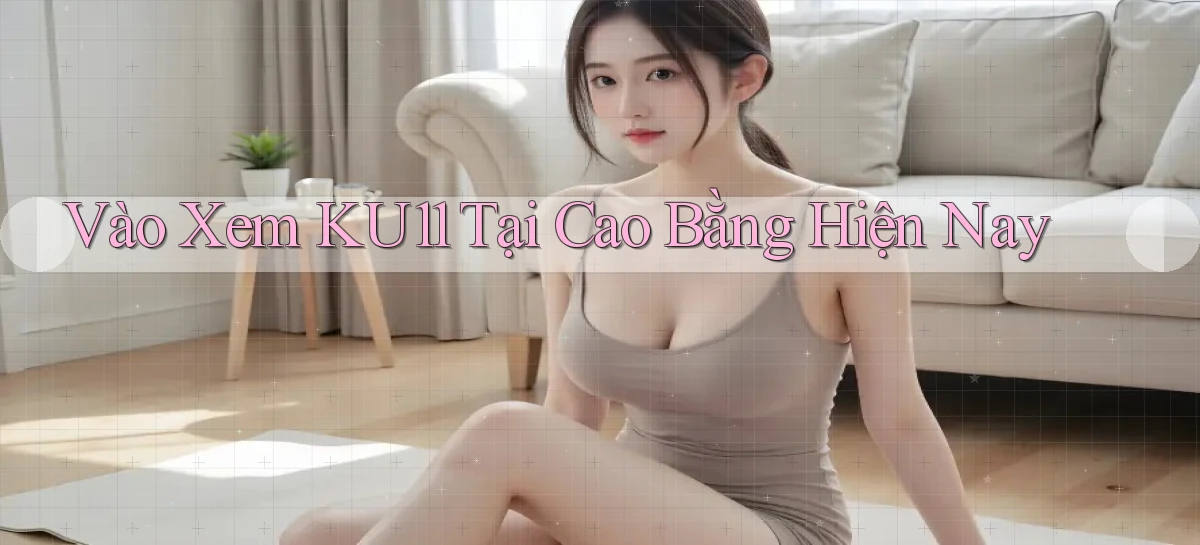 vào xem ku11 tại Cao Bằng hiện nay