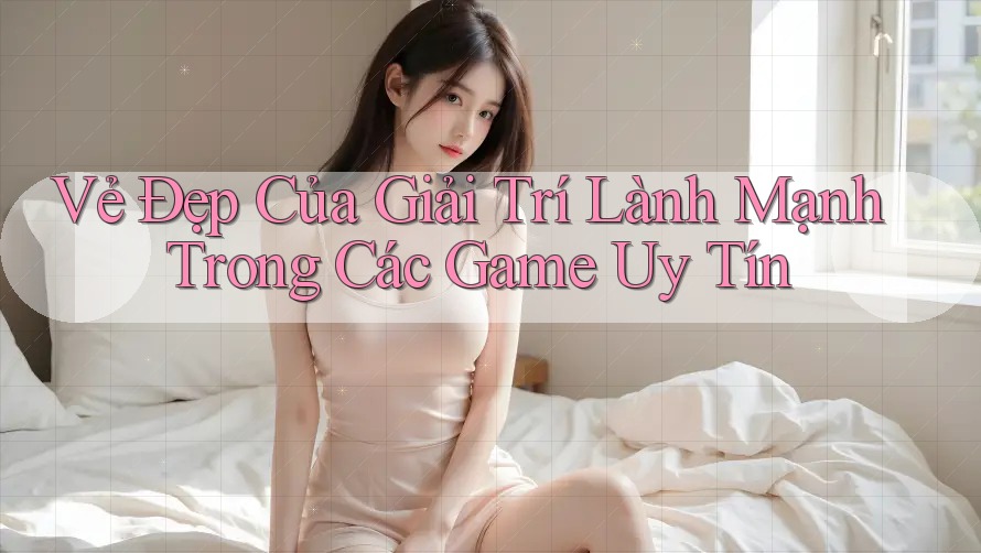 Vẻ Đẹp Của Giải Trí Lành Mạnh Trong Các Game Uy Tín Vẻ Đẹp Của Giải Trí Lành Mạnh Trong Các Game Uy Tín