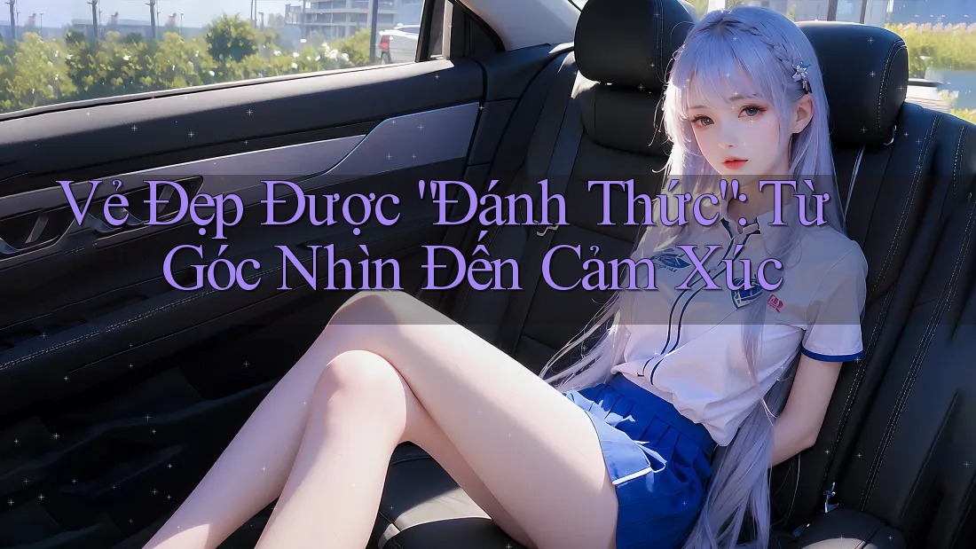 Vẻ Đẹp Được “Đánh Thức”: Từ Góc Nhìn Đến Cảm Xúc Vẻ Đẹp Được “Đánh Thức”: Từ Góc Nhìn Đến Cảm Xúc